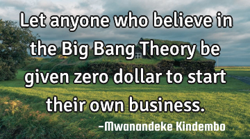 Let anyone who believe in the Big Bang Theory be given zero dollar to start their own business.