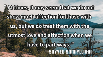 " At times, it may seem that we do not show much affection for those with us, but we do treat them