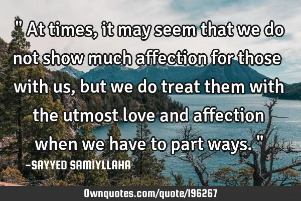 " At times, it may seem that we do not show much affection for those with us, but we do treat them