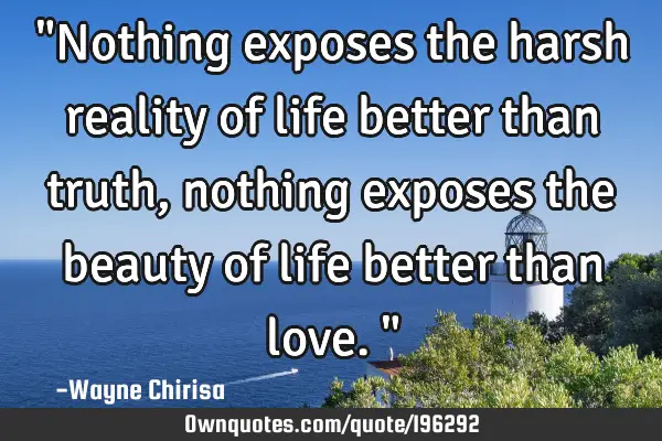 "Nothing exposes the harsh reality of life better than truth, nothing exposes the beauty of life