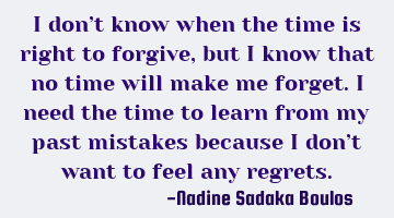 I don’t know when  the time is right to forgive, but I know that no time will make me forget. 
I