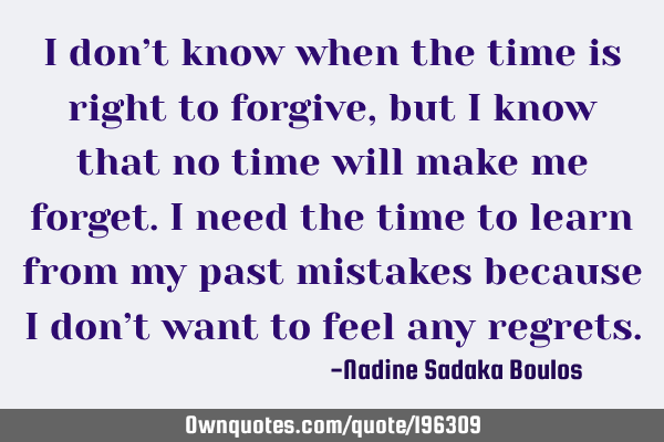 I don’t know when  the time is right to forgive, but I know that no time will make me forget. 
I