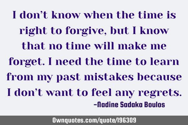 I don’t know when  the time is right to forgive, but I know that no time will make me forget. 
I