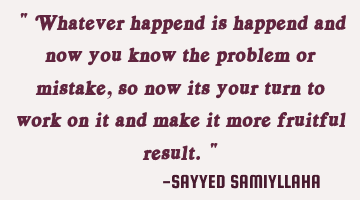" Whatever happend is happend and now you know the problem or mistake, so now its your turn to work