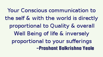 Your Conscious communication to the self & with the world is directly proportional to Quality &