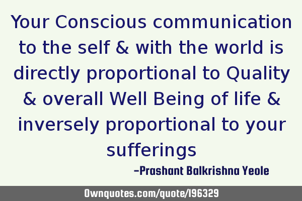 Your Conscious communication to the self & with the world is directly proportional to Quality &