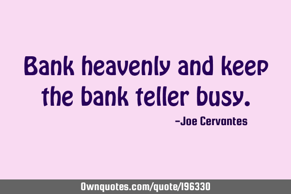 Bank heavenly and keep the bank teller