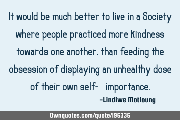 It would be much better to live in a Society where people practiced more kindness towards one
