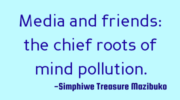 Media and friends: the chief roots of mind pollution.