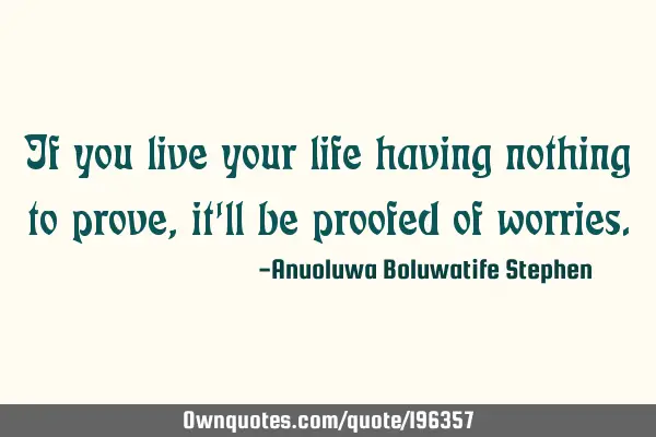 If you live your life having nothing to prove, it