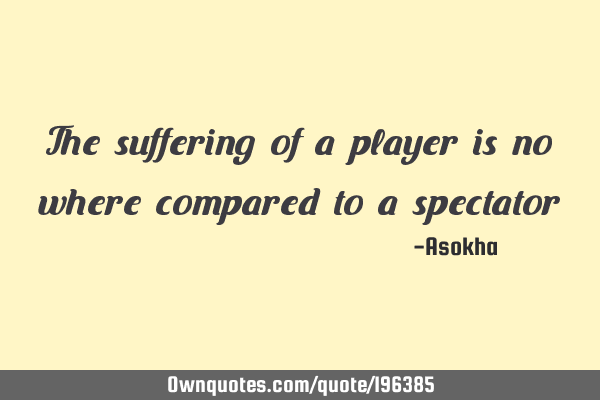 The suffering of a player is no where compared to a