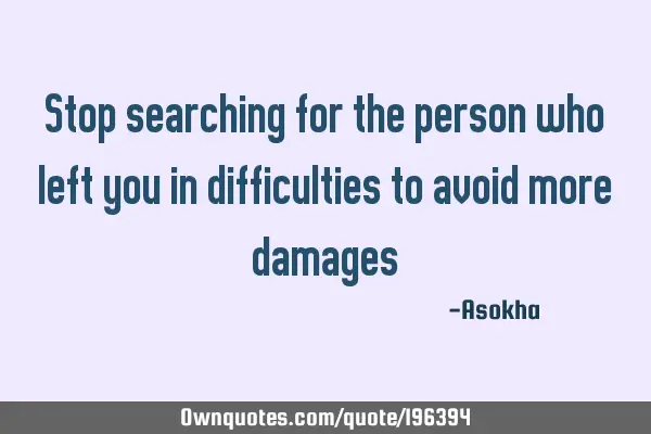 Stop searching for the person who left you in difficulties to avoid more