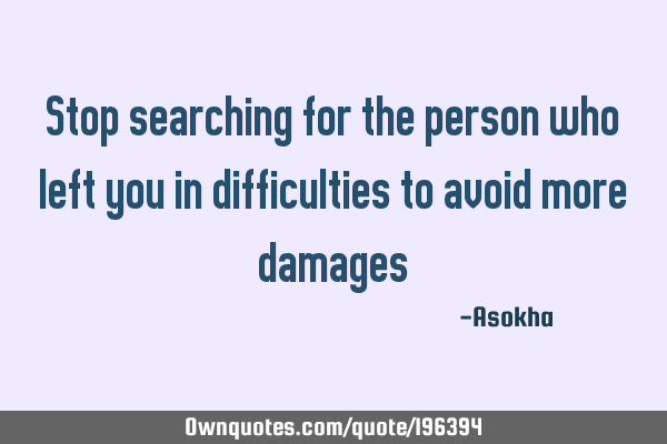Stop searching for the person who left you in difficulties to avoid more