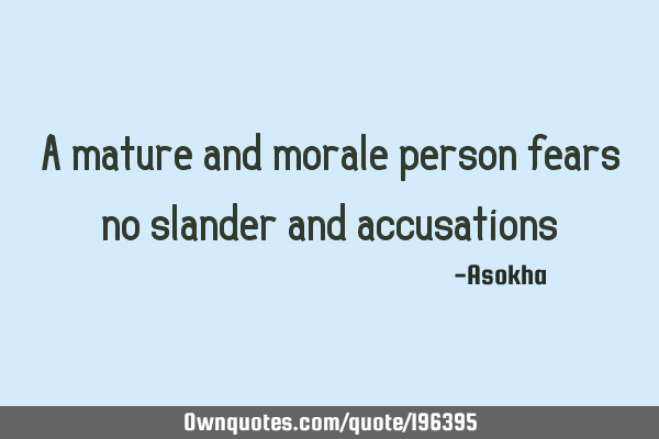 A mature and morale person fears no slander and