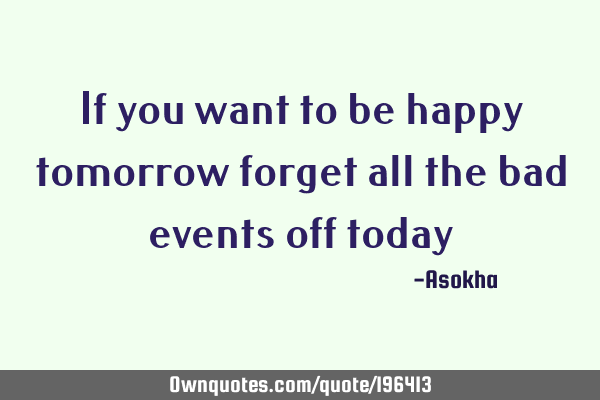If you want to be happy tomorrow forget all the bad events off