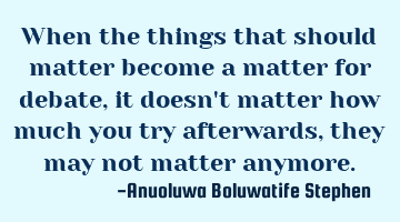 When the things that should matter become a matter for debate, it doesn