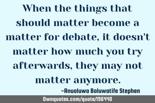 When the things that should matter become a matter for debate, it doesn