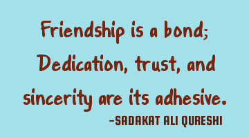 Friendship is a bond;
Dedication, trust, and sincerity are its adhesive.