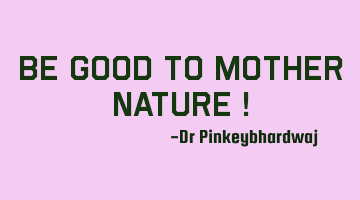 Be good to Mother Nature !