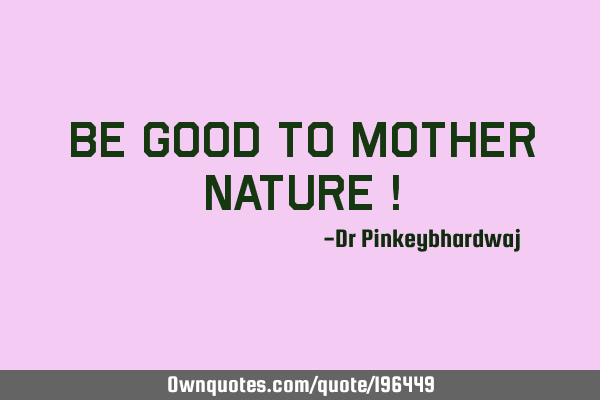Be good to Mother Nature !