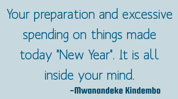 Your preparation and excessive spending on things made today "New Year". It is all inside your mind.