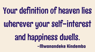 Your definition of heaven lies wherever your self-interest and happiness dwells.