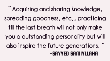 " Acquiring and sharing knowledge, spreading goodness, etc., practicing till the last breath will