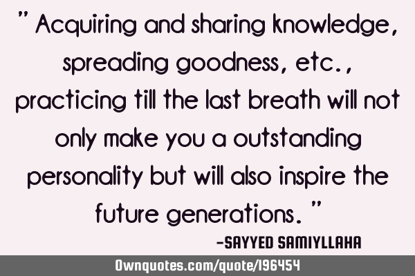 " Acquiring and sharing knowledge, spreading goodness, etc., practicing till the last breath will