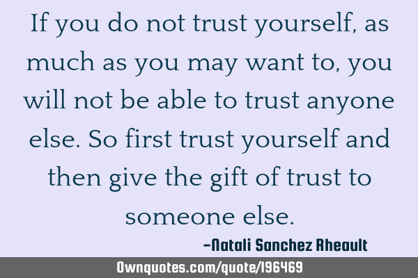 If you do not trust yourself, as much as you may want to, you will not be able to trust anyone