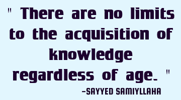 " There are no limits to the acquisition of knowledge regardless of age. "