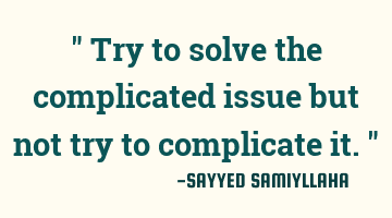 " Try to solve the complicated issue but not try to complicate it. "