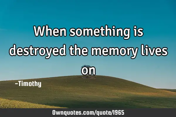 When something is destroyed the memory lives