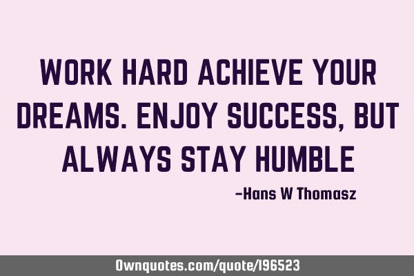WORK HARD ACHIEVE YOUR DREAMS. ENJOY SUCCESS, BUT ALWAYS STAY HUMBLE
