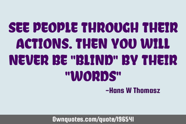 SEE PEOPLE THROUGH THEIR ACTIONS. 
THEN YOU WILL NEVER BE "BLIND" BY THEIR "WORDS"