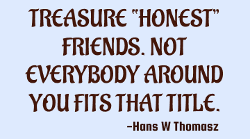 TREASURE “HONEST” FRIENDS.
NOT EVERYBODY AROUND YOU FITS THAT TITLE.