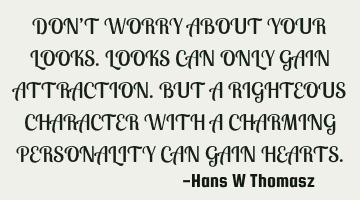 DON’T WORRY ABOUT YOUR LOOKS.
LOOKS CAN ONLY GAIN ATTRACTION.
BUT A RIGHTEOUS CHARACTER WITH A C