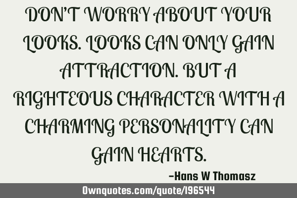DON’T WORRY ABOUT YOUR LOOKS.
LOOKS CAN ONLY GAIN ATTRACTION.
BUT A RIGHTEOUS CHARACTER WITH A C