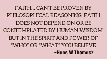 FAITH… CAN’T BE PROVEN BY PHILOSOPHICAL REASONING. 
FAITH DOES NOT DEPEND ON OR BE CONTEMPLATED