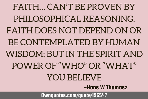 FAITH… CAN’T BE PROVEN BY PHILOSOPHICAL REASONING. 
FAITH DOES NOT DEPEND ON OR BE CONTEMPLATED