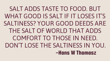 SALT ADDS TASTE TO FOOD.
BUT WHAT GOOD IS SALT IF IT LOSES IT’S SALTINESS? 
YOUR GOOD DEEDS ARE