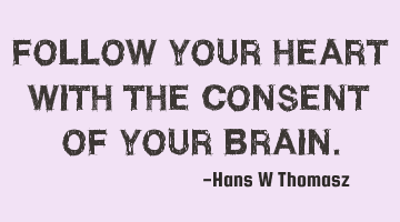 FOLLOW  YOUR  HEART WITH  THE  CONSENT  OF  YOUR  BRAIN.