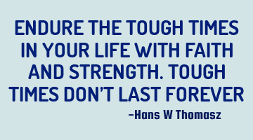 ENDURE THE  TOUGH TIMES IN YOUR LIFE WITH FAITH AND STRENGTH. TOUGH TIMES  DON’T LAST FOREVER