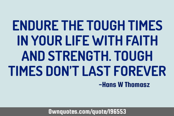 ENDURE THE  TOUGH TIMES IN YOUR LIFE WITH FAITH AND STRENGTH. TOUGH TIMES  DON’T LAST FOREVER