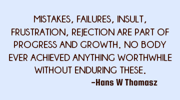 MISTAKES, FAILURES, INSULT, FRUSTRATION, REJECTION ARE PART OF PROGRESS AND GROWTH.
NO BODY  EVER A