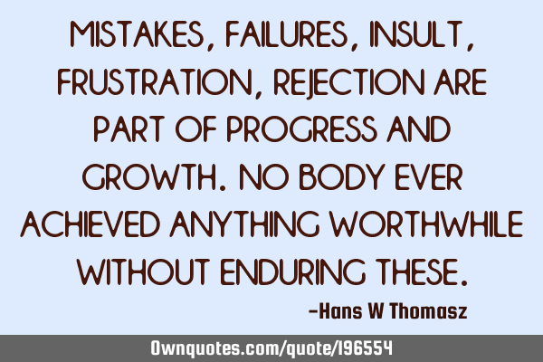 MISTAKES, FAILURES, INSULT, FRUSTRATION, REJECTION ARE PART OF PROGRESS AND GROWTH.
NO BODY  EVER A