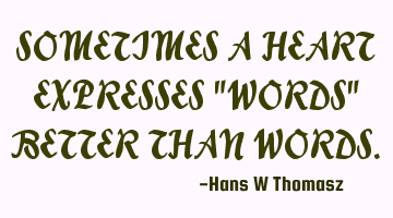 SOMETIMES A HEART EXPRESSES "WORDS" BETTER THAN WORDS.