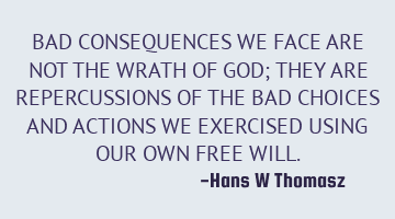 BAD CONSEQUENCES WE FACE ARE NOT THE WRATH OF GOD; THEY ARE  REPERCUSSIONS OF THE BAD CHOICES AND AC