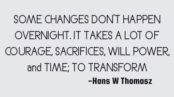 SOME CHANGES DON’T HAPPEN OVERNIGHT. IT TAKES A LOT OF COURAGE, SACRIFICES, WILL POWER, and TIME;