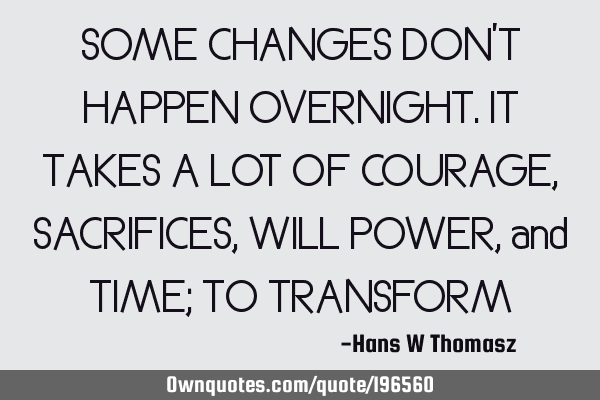 SOME CHANGES DON’T HAPPEN OVERNIGHT. IT TAKES A LOT OF COURAGE, SACRIFICES, WILL POWER, and TIME;