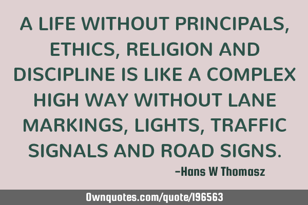 A LIFE WITHOUT PRINCIPALS, ETHICS, RELIGION AND DISCIPLINE IS LIKE A COMPLEX HIGH WAY WITHOUT LANE M